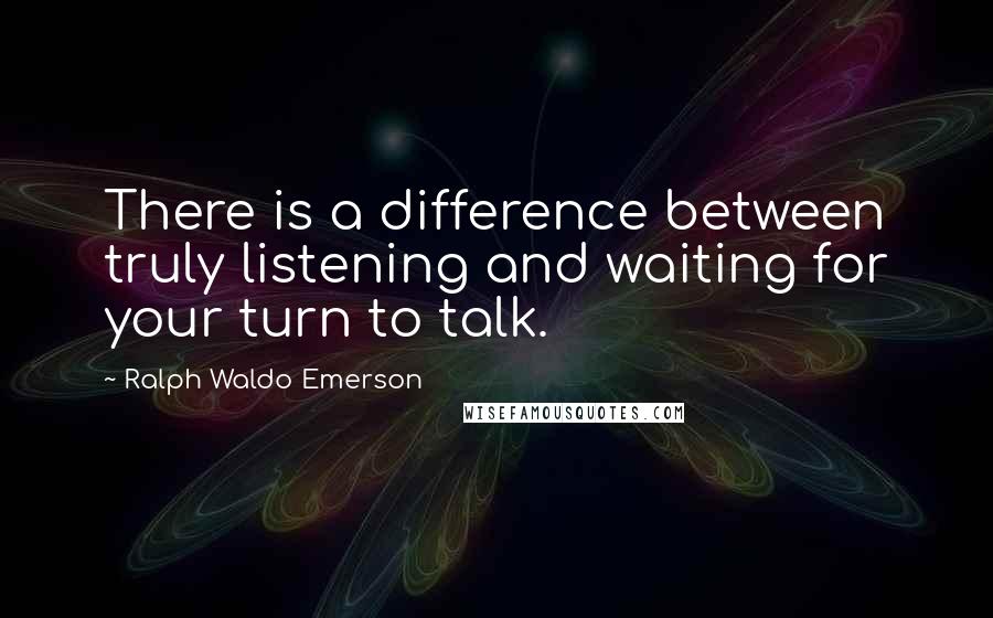 Ralph Waldo Emerson Quotes: There is a difference between truly listening and waiting for your turn to talk.