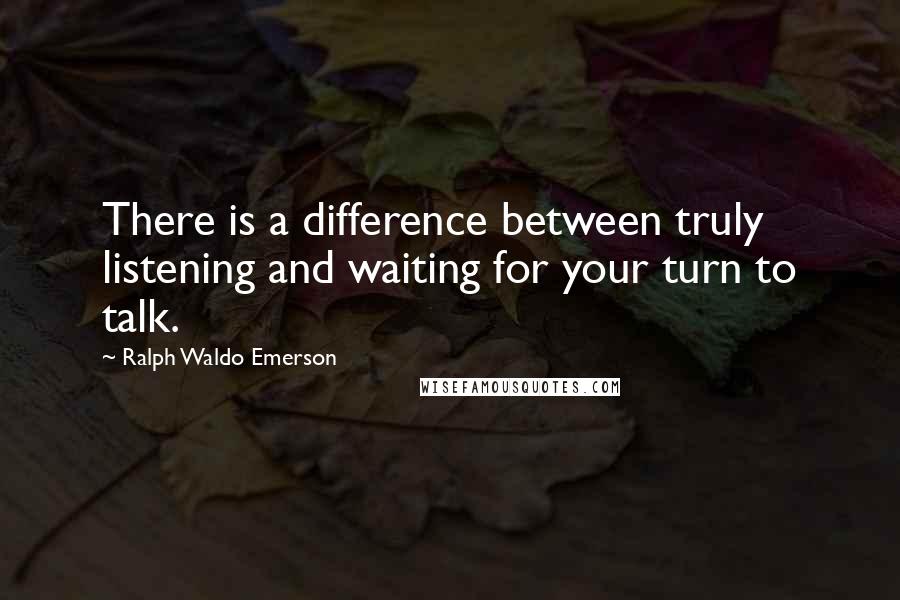 Ralph Waldo Emerson Quotes: There is a difference between truly listening and waiting for your turn to talk.