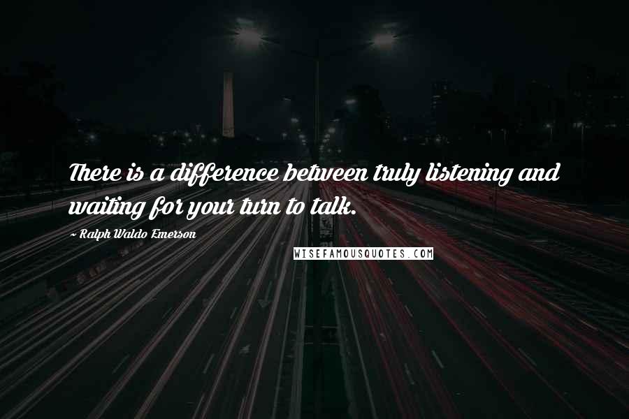 Ralph Waldo Emerson Quotes: There is a difference between truly listening and waiting for your turn to talk.