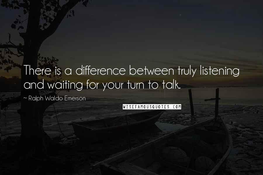 Ralph Waldo Emerson Quotes: There is a difference between truly listening and waiting for your turn to talk.