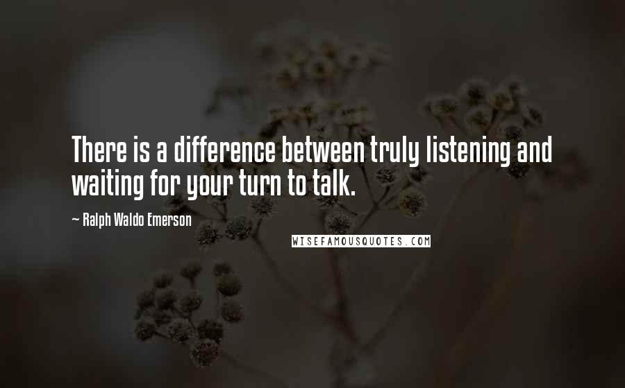 Ralph Waldo Emerson Quotes: There is a difference between truly listening and waiting for your turn to talk.