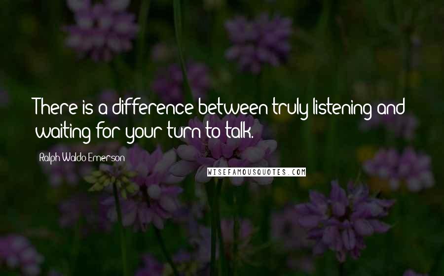 Ralph Waldo Emerson Quotes: There is a difference between truly listening and waiting for your turn to talk.