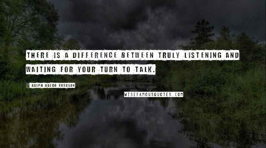 Ralph Waldo Emerson Quotes: There is a difference between truly listening and waiting for your turn to talk.