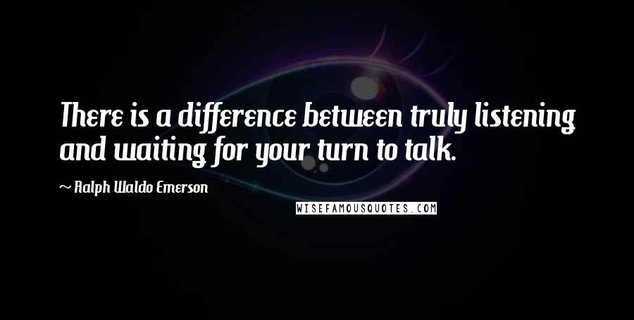 Ralph Waldo Emerson Quotes: There is a difference between truly listening and waiting for your turn to talk.