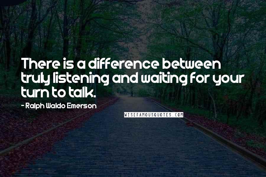 Ralph Waldo Emerson Quotes: There is a difference between truly listening and waiting for your turn to talk.