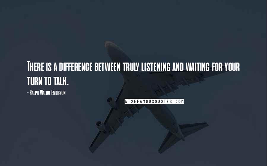 Ralph Waldo Emerson Quotes: There is a difference between truly listening and waiting for your turn to talk.