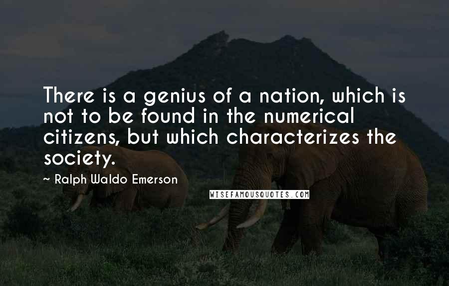 Ralph Waldo Emerson Quotes: There is a genius of a nation, which is not to be found in the numerical citizens, but which characterizes the society.