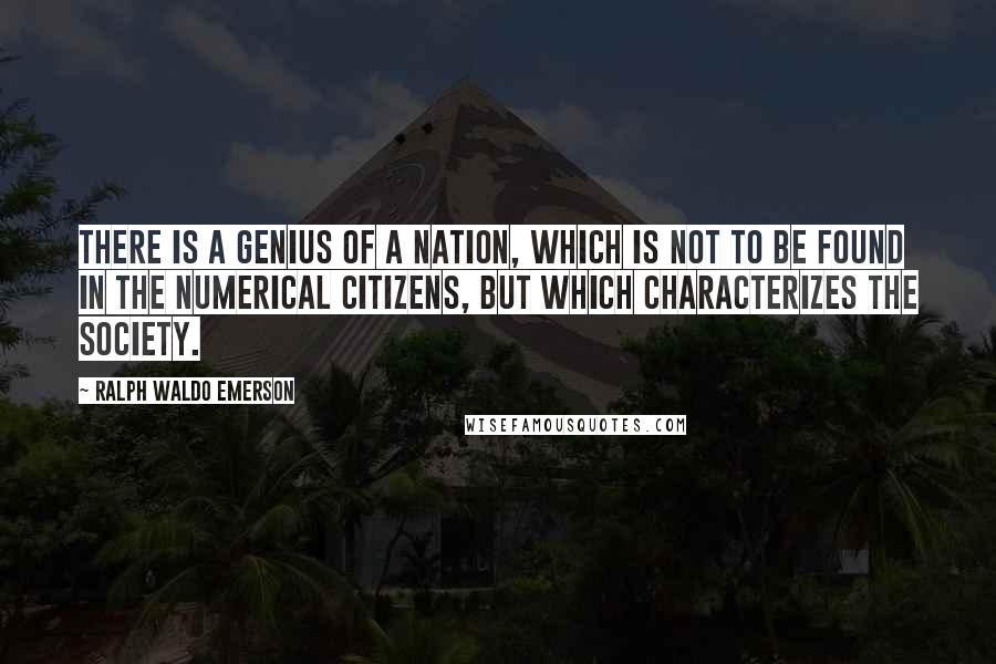 Ralph Waldo Emerson Quotes: There is a genius of a nation, which is not to be found in the numerical citizens, but which characterizes the society.