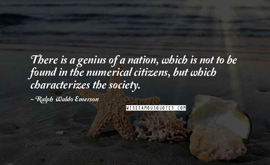 Ralph Waldo Emerson Quotes: There is a genius of a nation, which is not to be found in the numerical citizens, but which characterizes the society.