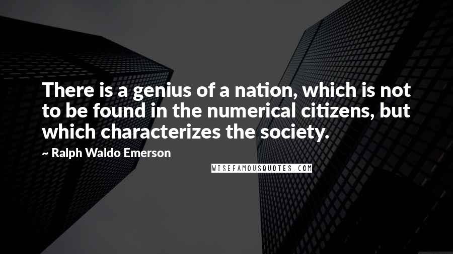 Ralph Waldo Emerson Quotes: There is a genius of a nation, which is not to be found in the numerical citizens, but which characterizes the society.