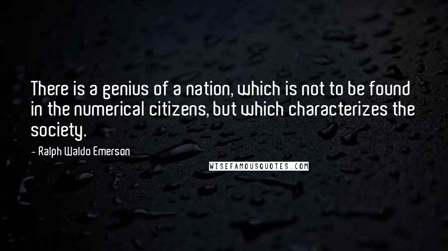 Ralph Waldo Emerson Quotes: There is a genius of a nation, which is not to be found in the numerical citizens, but which characterizes the society.