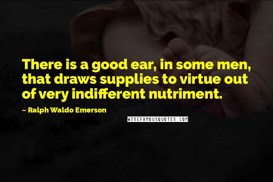 Ralph Waldo Emerson Quotes: There is a good ear, in some men, that draws supplies to virtue out of very indifferent nutriment.