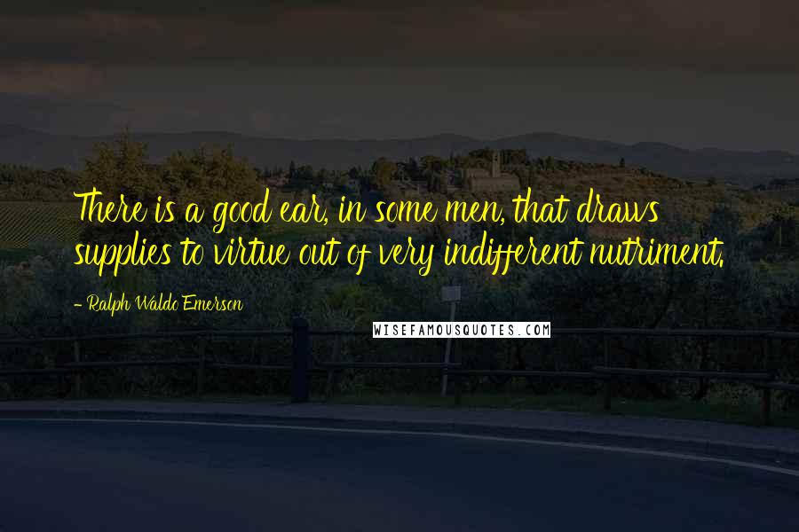 Ralph Waldo Emerson Quotes: There is a good ear, in some men, that draws supplies to virtue out of very indifferent nutriment.