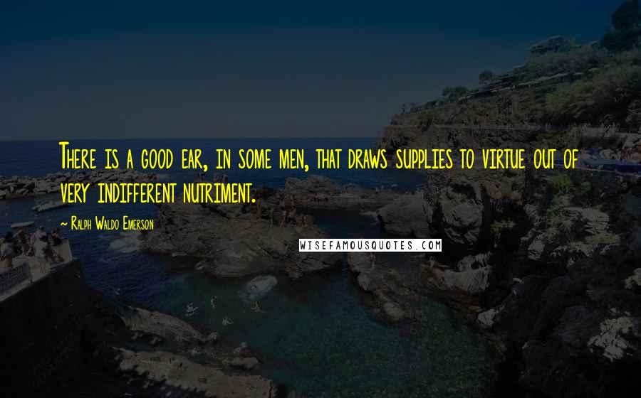 Ralph Waldo Emerson Quotes: There is a good ear, in some men, that draws supplies to virtue out of very indifferent nutriment.