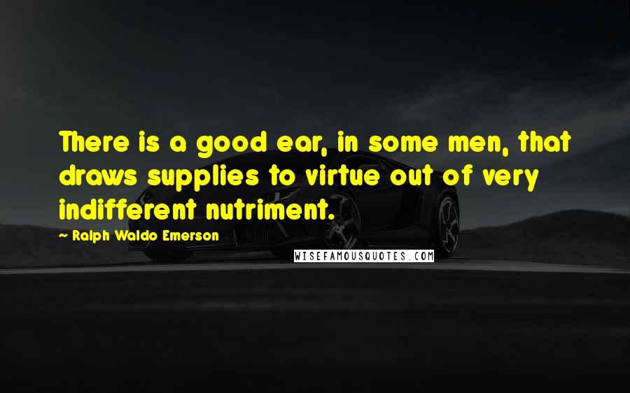 Ralph Waldo Emerson Quotes: There is a good ear, in some men, that draws supplies to virtue out of very indifferent nutriment.