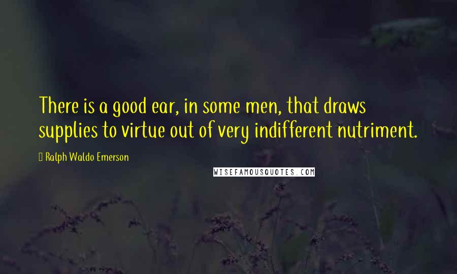 Ralph Waldo Emerson Quotes: There is a good ear, in some men, that draws supplies to virtue out of very indifferent nutriment.