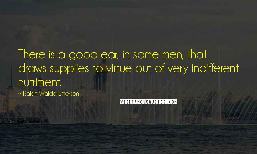 Ralph Waldo Emerson Quotes: There is a good ear, in some men, that draws supplies to virtue out of very indifferent nutriment.