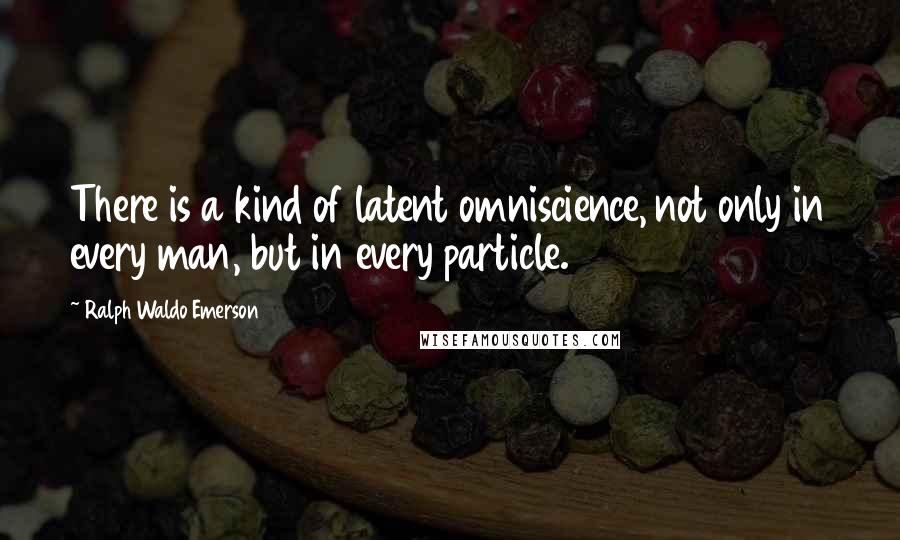 Ralph Waldo Emerson Quotes: There is a kind of latent omniscience, not only in every man, but in every particle.