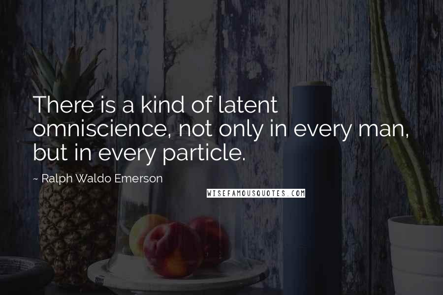 Ralph Waldo Emerson Quotes: There is a kind of latent omniscience, not only in every man, but in every particle.