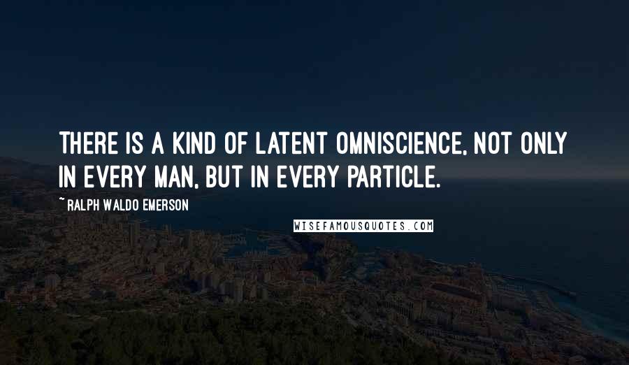 Ralph Waldo Emerson Quotes: There is a kind of latent omniscience, not only in every man, but in every particle.