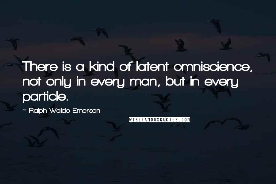 Ralph Waldo Emerson Quotes: There is a kind of latent omniscience, not only in every man, but in every particle.