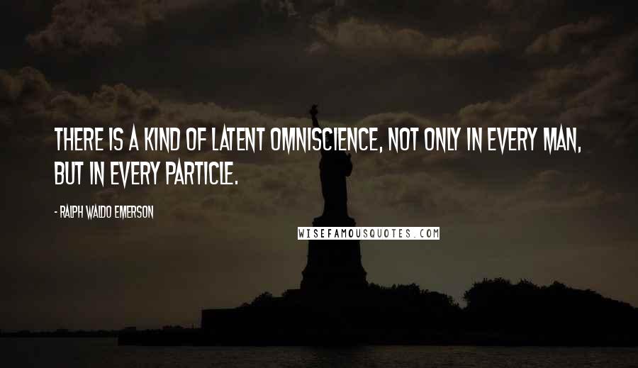 Ralph Waldo Emerson Quotes: There is a kind of latent omniscience, not only in every man, but in every particle.