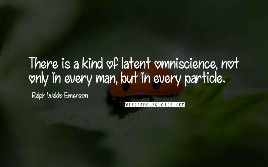 Ralph Waldo Emerson Quotes: There is a kind of latent omniscience, not only in every man, but in every particle.