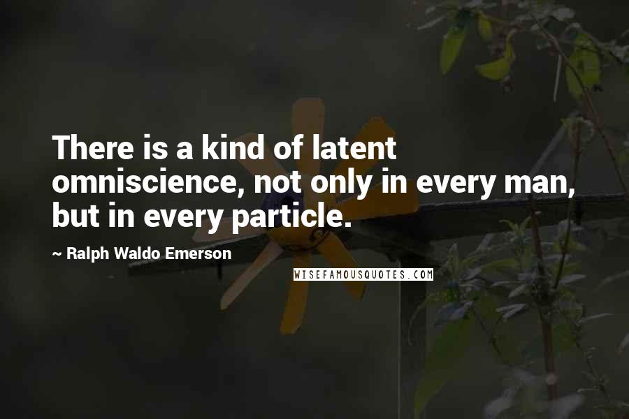 Ralph Waldo Emerson Quotes: There is a kind of latent omniscience, not only in every man, but in every particle.