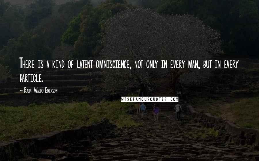 Ralph Waldo Emerson Quotes: There is a kind of latent omniscience, not only in every man, but in every particle.