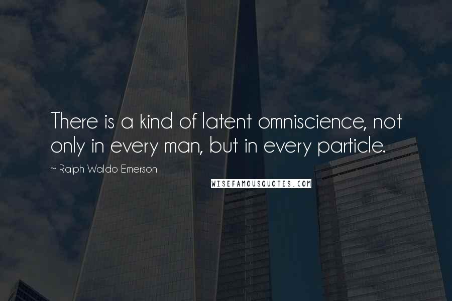 Ralph Waldo Emerson Quotes: There is a kind of latent omniscience, not only in every man, but in every particle.