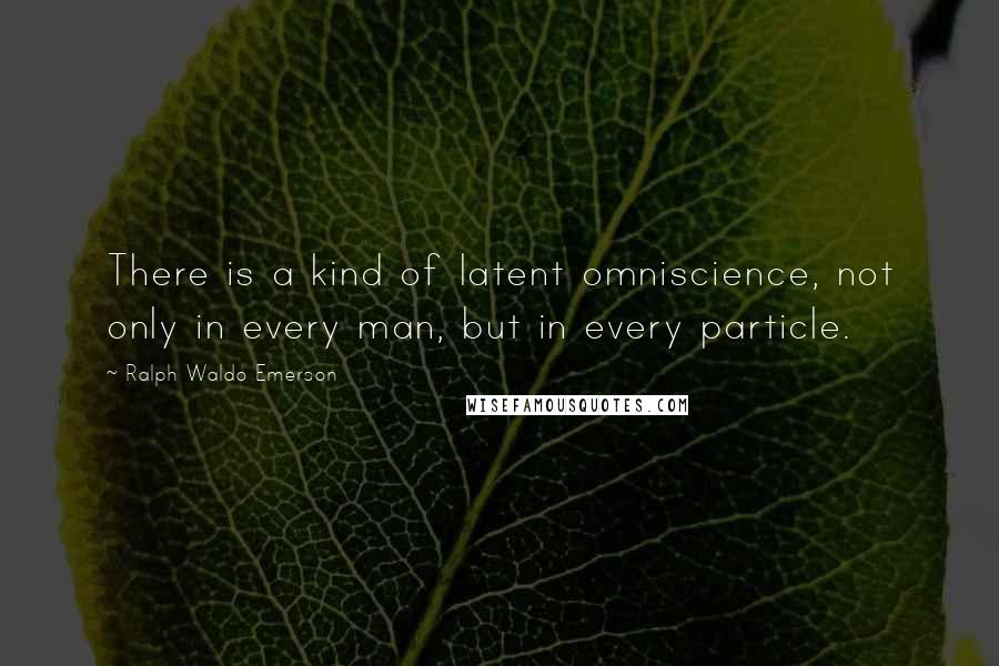 Ralph Waldo Emerson Quotes: There is a kind of latent omniscience, not only in every man, but in every particle.