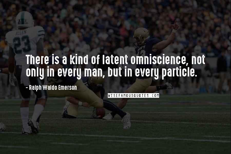 Ralph Waldo Emerson Quotes: There is a kind of latent omniscience, not only in every man, but in every particle.