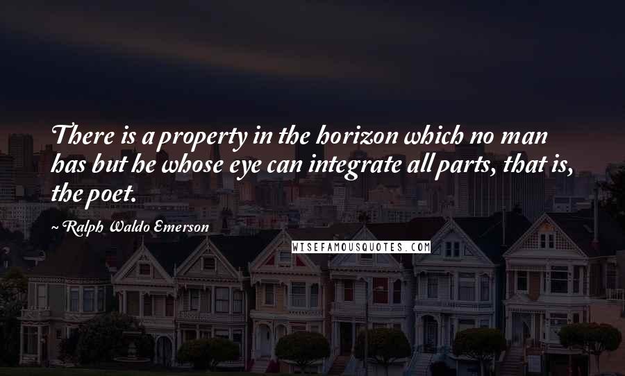 Ralph Waldo Emerson Quotes: There is a property in the horizon which no man has but he whose eye can integrate all parts, that is, the poet.