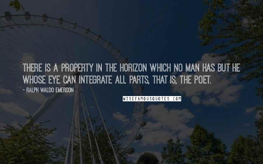 Ralph Waldo Emerson Quotes: There is a property in the horizon which no man has but he whose eye can integrate all parts, that is, the poet.