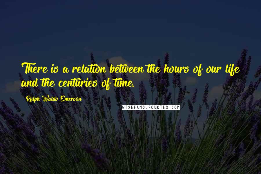 Ralph Waldo Emerson Quotes: There is a relation between the hours of our life and the centuries of time.