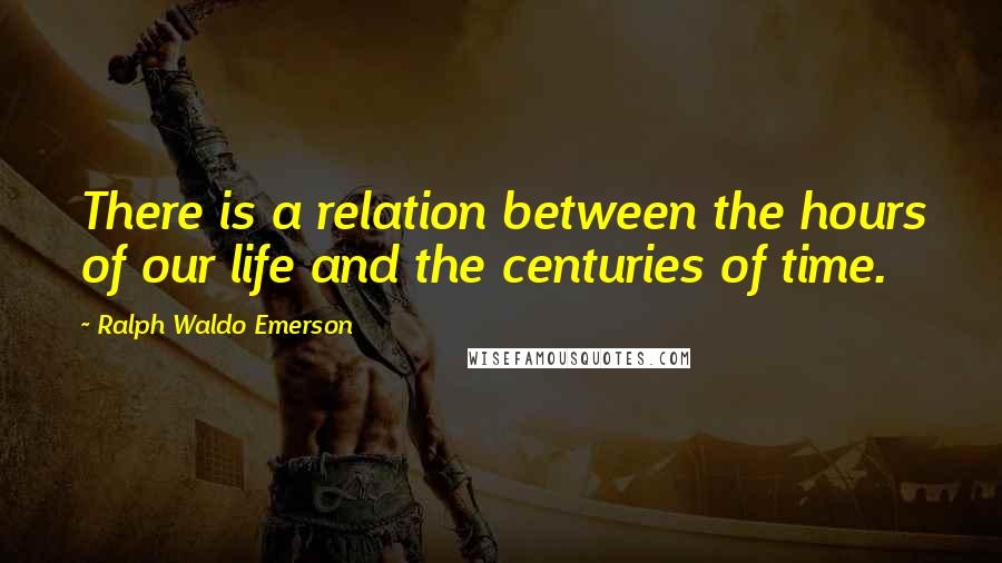 Ralph Waldo Emerson Quotes: There is a relation between the hours of our life and the centuries of time.