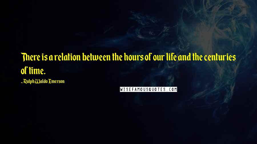 Ralph Waldo Emerson Quotes: There is a relation between the hours of our life and the centuries of time.