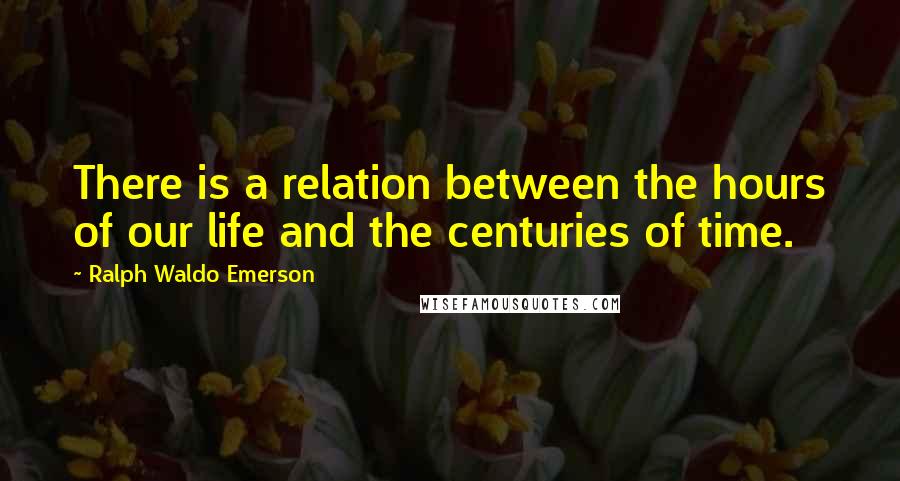Ralph Waldo Emerson Quotes: There is a relation between the hours of our life and the centuries of time.