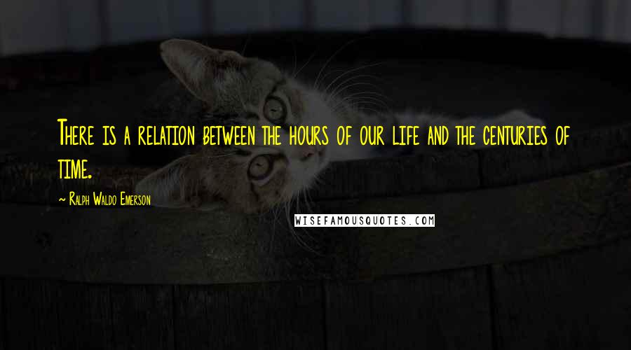 Ralph Waldo Emerson Quotes: There is a relation between the hours of our life and the centuries of time.