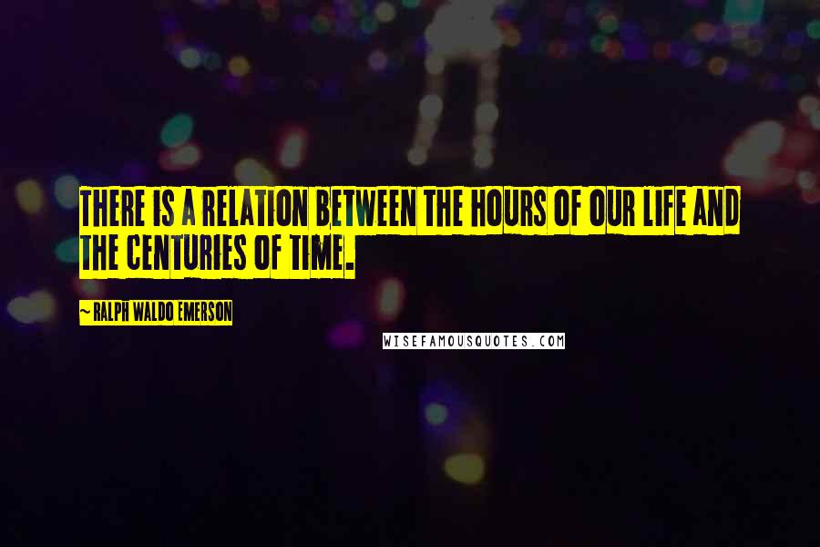 Ralph Waldo Emerson Quotes: There is a relation between the hours of our life and the centuries of time.