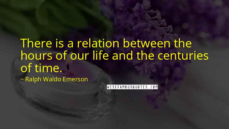 Ralph Waldo Emerson Quotes: There is a relation between the hours of our life and the centuries of time.