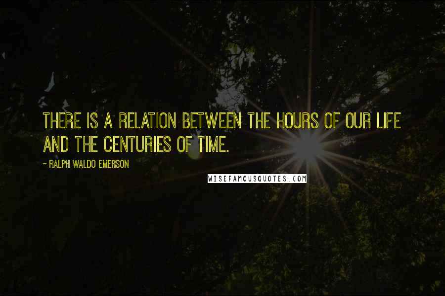 Ralph Waldo Emerson Quotes: There is a relation between the hours of our life and the centuries of time.