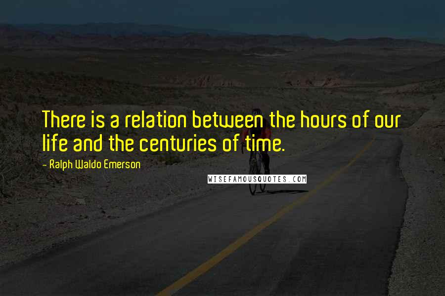 Ralph Waldo Emerson Quotes: There is a relation between the hours of our life and the centuries of time.