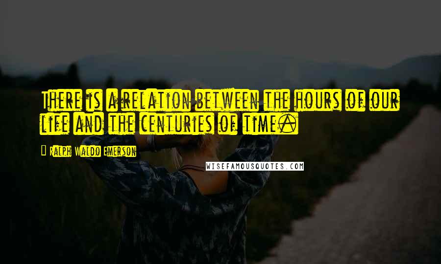 Ralph Waldo Emerson Quotes: There is a relation between the hours of our life and the centuries of time.