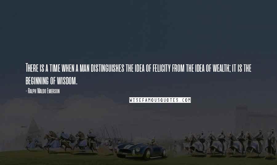 Ralph Waldo Emerson Quotes: There is a time when a man distinguishes the idea of felicity from the idea of wealth; it is the beginning of wisdom.