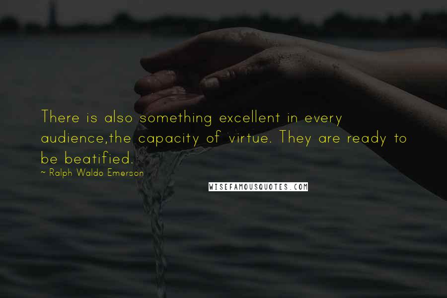 Ralph Waldo Emerson Quotes: There is also something excellent in every audience,the capacity of virtue. They are ready to be beatified.