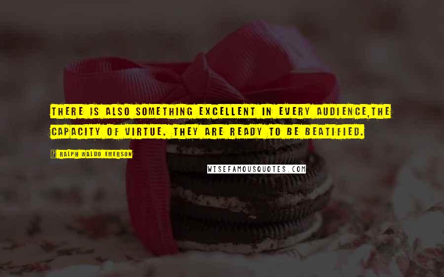 Ralph Waldo Emerson Quotes: There is also something excellent in every audience,the capacity of virtue. They are ready to be beatified.