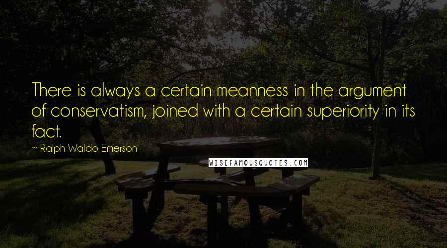 Ralph Waldo Emerson Quotes: There is always a certain meanness in the argument of conservatism, joined with a certain superiority in its fact.