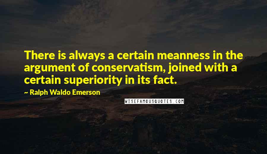 Ralph Waldo Emerson Quotes: There is always a certain meanness in the argument of conservatism, joined with a certain superiority in its fact.