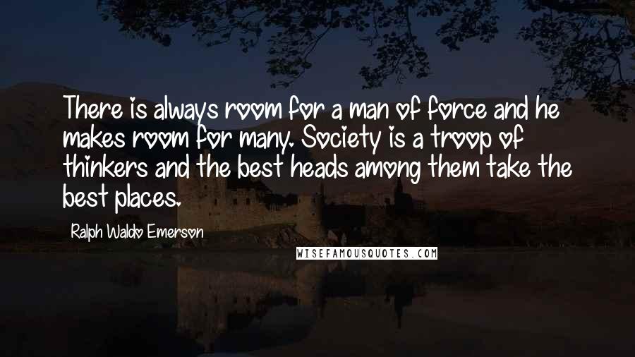 Ralph Waldo Emerson Quotes: There is always room for a man of force and he makes room for many. Society is a troop of thinkers and the best heads among them take the best places.